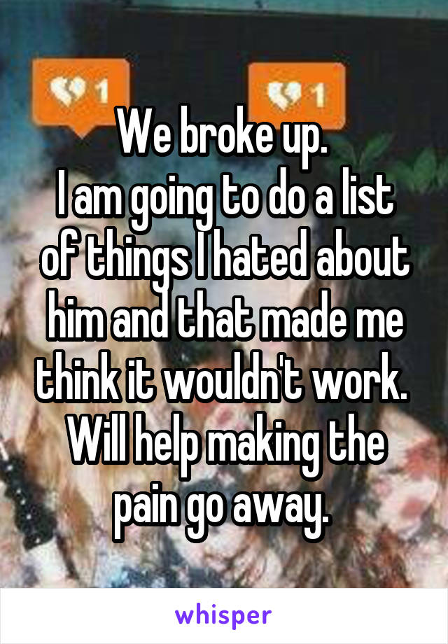 We broke up. 
I am going to do a list of things I hated about him and that made me think it wouldn't work. 
Will help making the pain go away. 