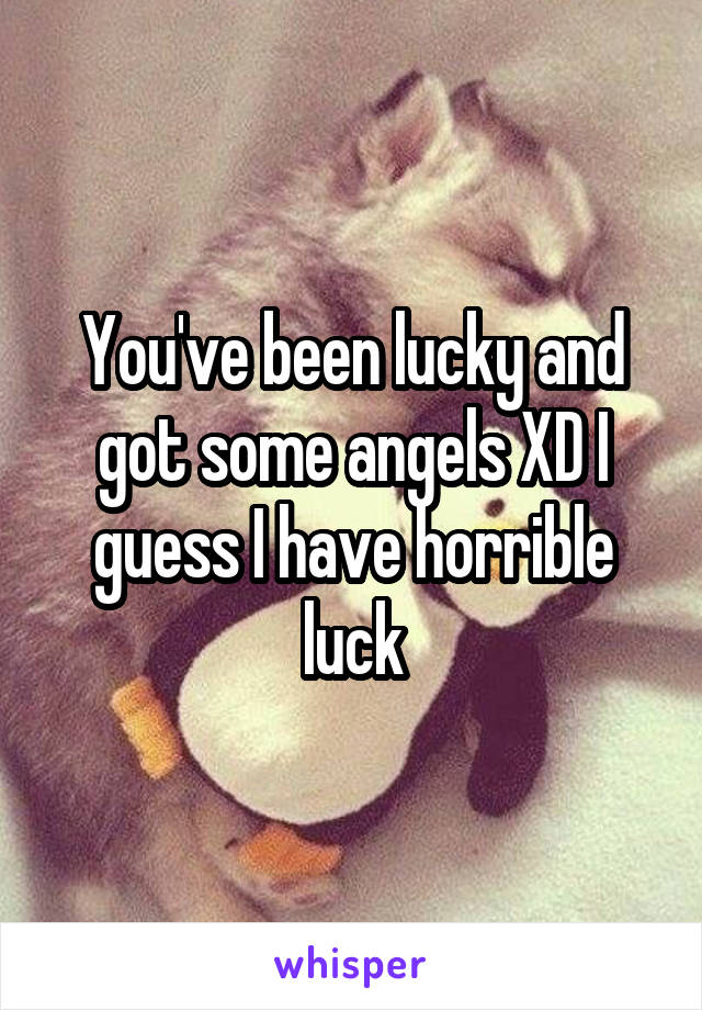 You've been lucky and got some angels XD I guess I have horrible luck