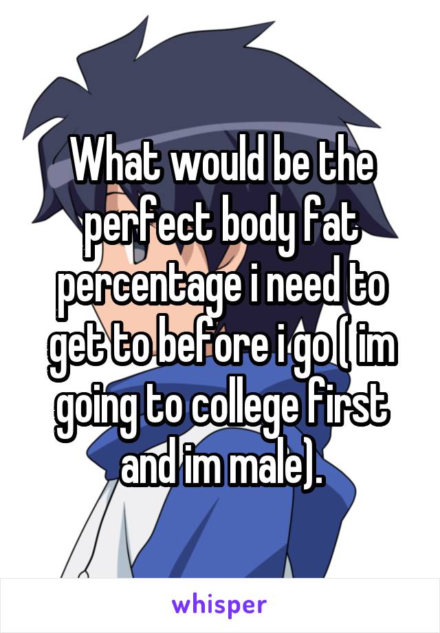 What would be the perfect body fat percentage i need to get to before i go ( im going to college first and im male).