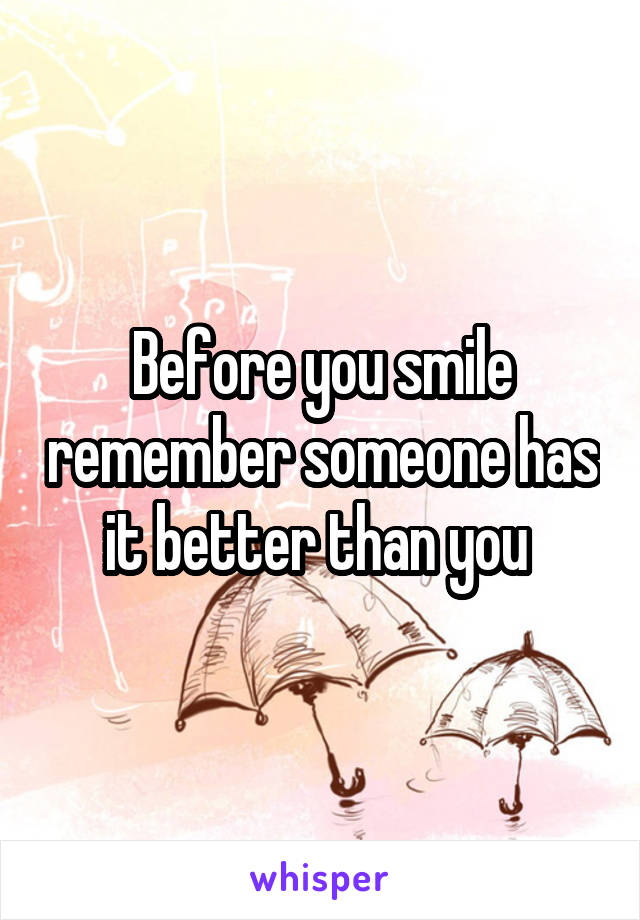 Before you smile remember someone has it better than you 