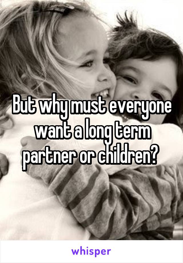But why must everyone want a long term partner or children? 