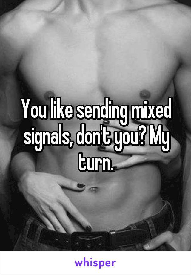 You like sending mixed signals, don't you? My turn.