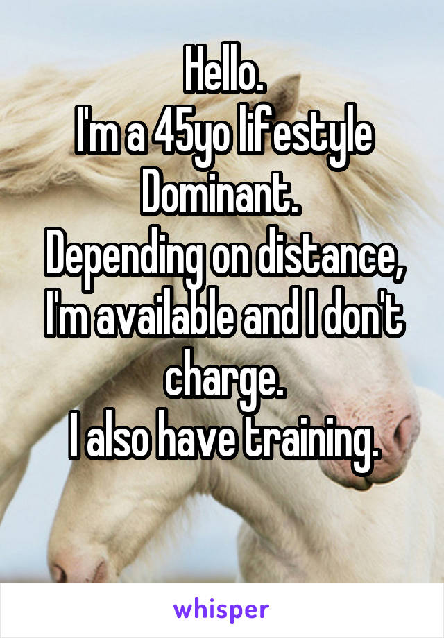 Hello.
I'm a 45yo lifestyle Dominant. 
Depending on distance, I'm available and I don't charge.
I also have training.

