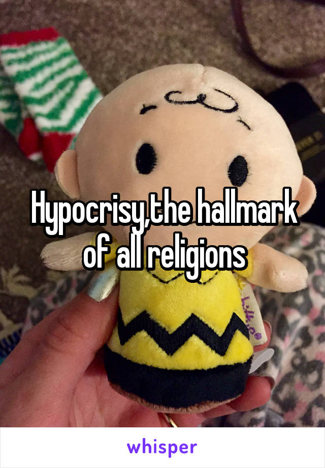 Hypocrisy,the hallmark of all religions