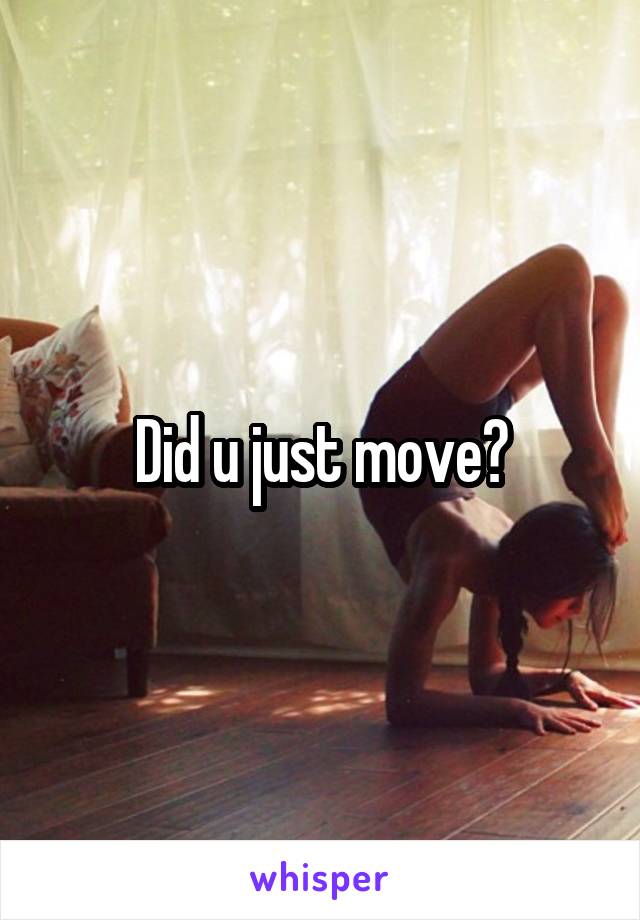 Did u just move?