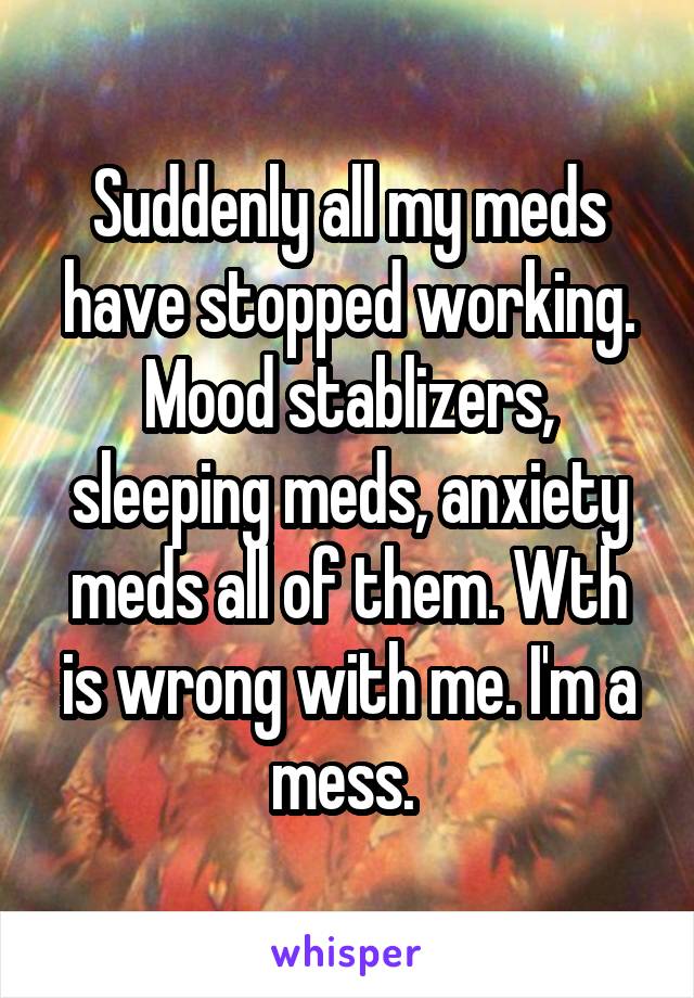 Suddenly all my meds have stopped working. Mood stablizers, sleeping meds, anxiety meds all of them. Wth is wrong with me. I'm a mess. 