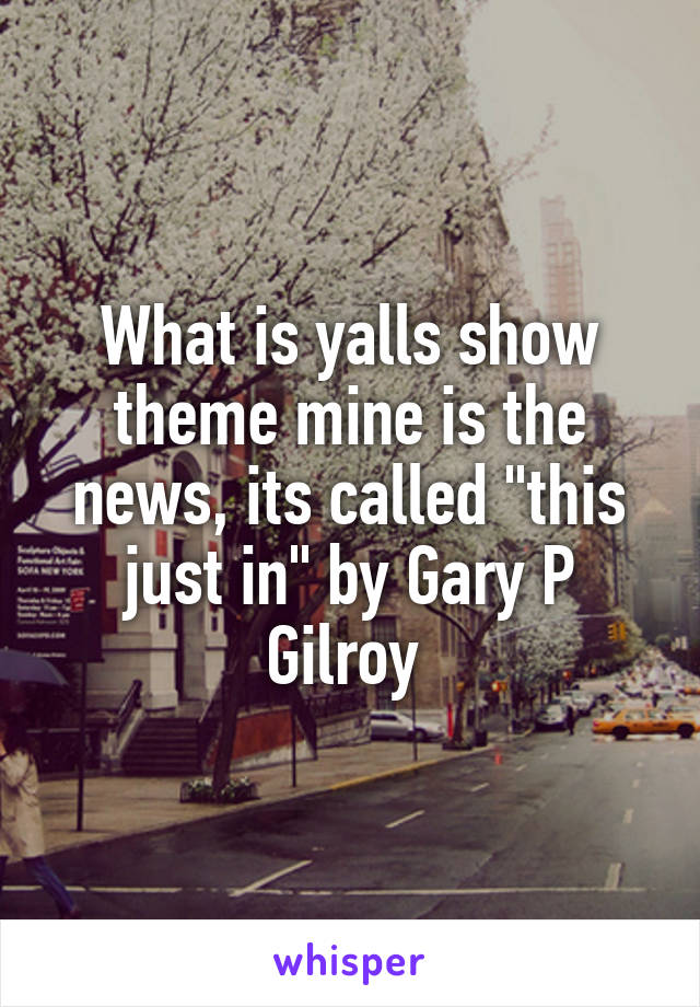 What is yalls show theme mine is the news, its called "this just in" by Gary P Gilroy 