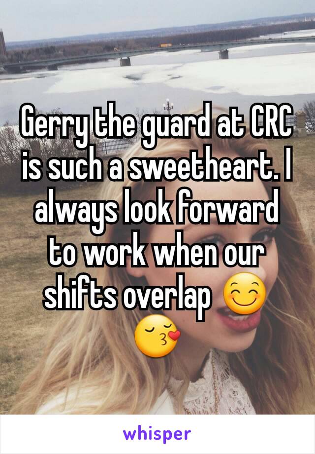 Gerry the guard at CRC is such a sweetheart. I always look forward to work when our shifts overlap 😊😚