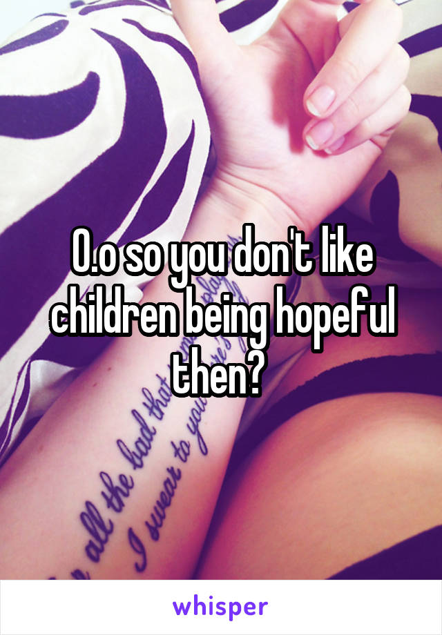 O.o so you don't like children being hopeful then? 
