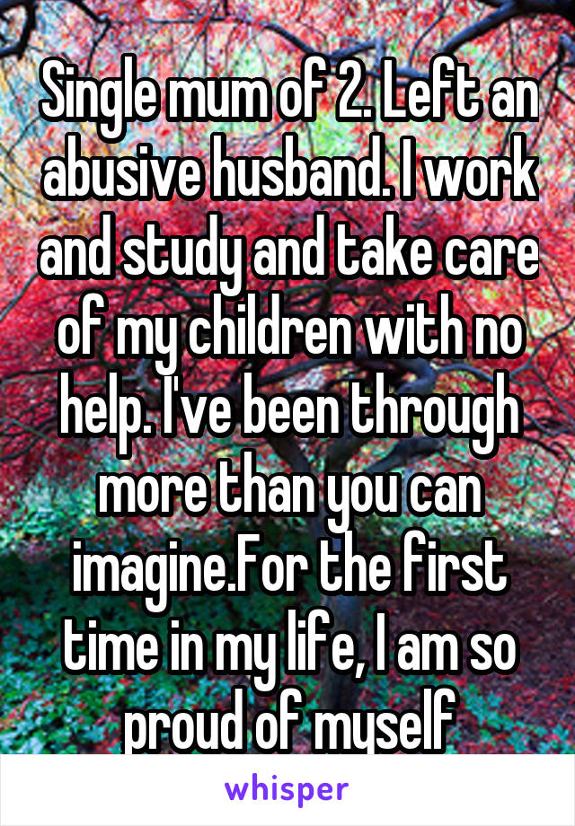 Single mum of 2. Left an abusive husband. I work and study and take care of my children with no help. I've been through more than you can imagine.For the first time in my life, I am so proud of myself