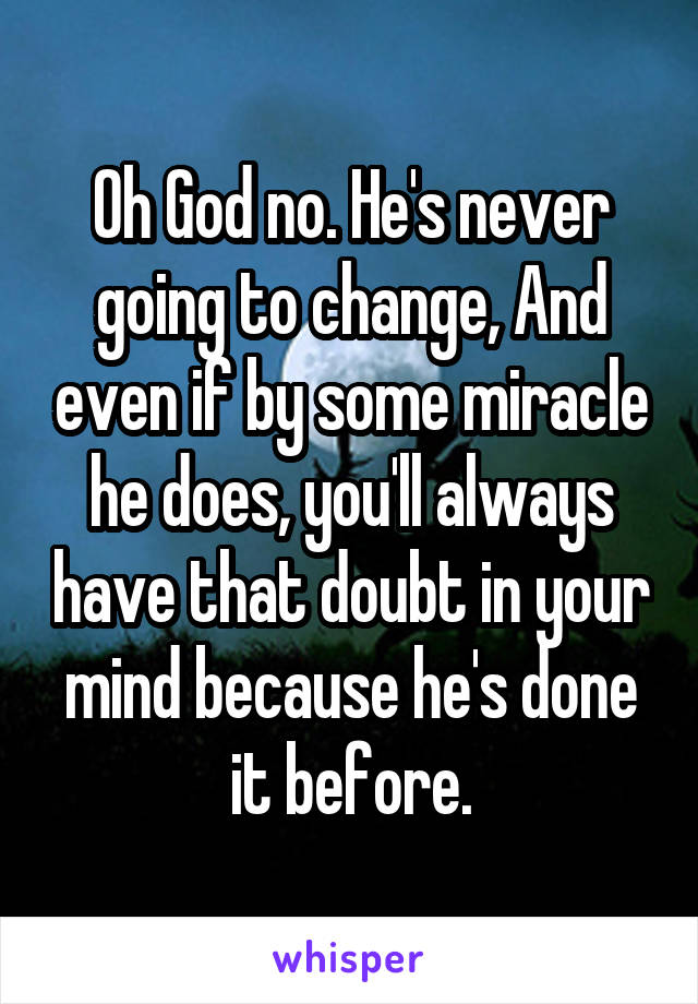 Oh God no. He's never going to change, And even if by some miracle he does, you'll always have that doubt in your mind because he's done it before.