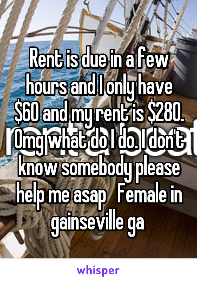Rent is due in a few hours and I only have $60 and my rent is $280. Omg what do I do. I don't know somebody please help me asap   Female in gainseville ga 