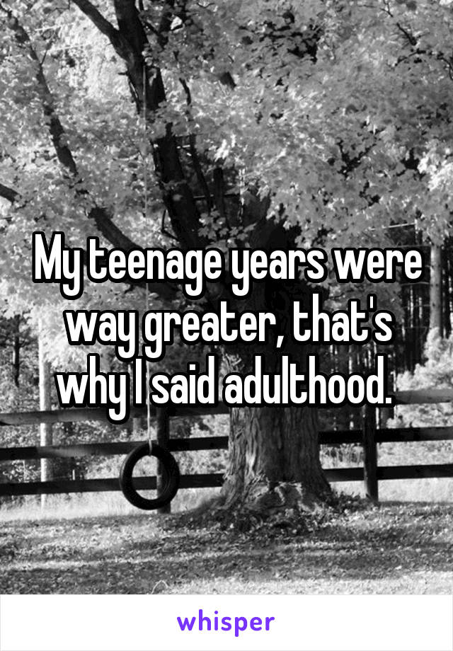 My teenage years were way greater, that's why I said adulthood. 