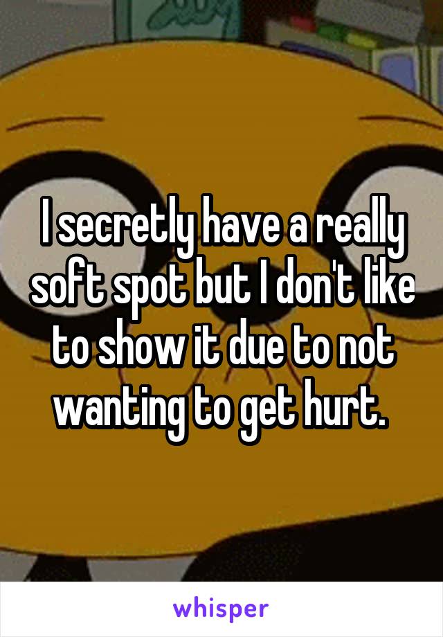 I secretly have a really soft spot but I don't like to show it due to not wanting to get hurt. 