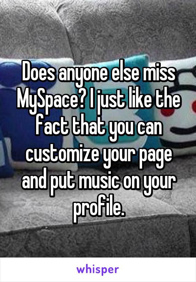 Does anyone else miss MySpace? I just like the fact that you can customize your page and put music on your profile.
