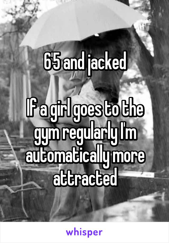 6'5 and jacked

If a girl goes to the gym regularly I'm automatically more attracted