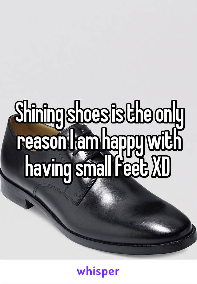 Shining shoes is the only reason I am happy with having small feet XD 