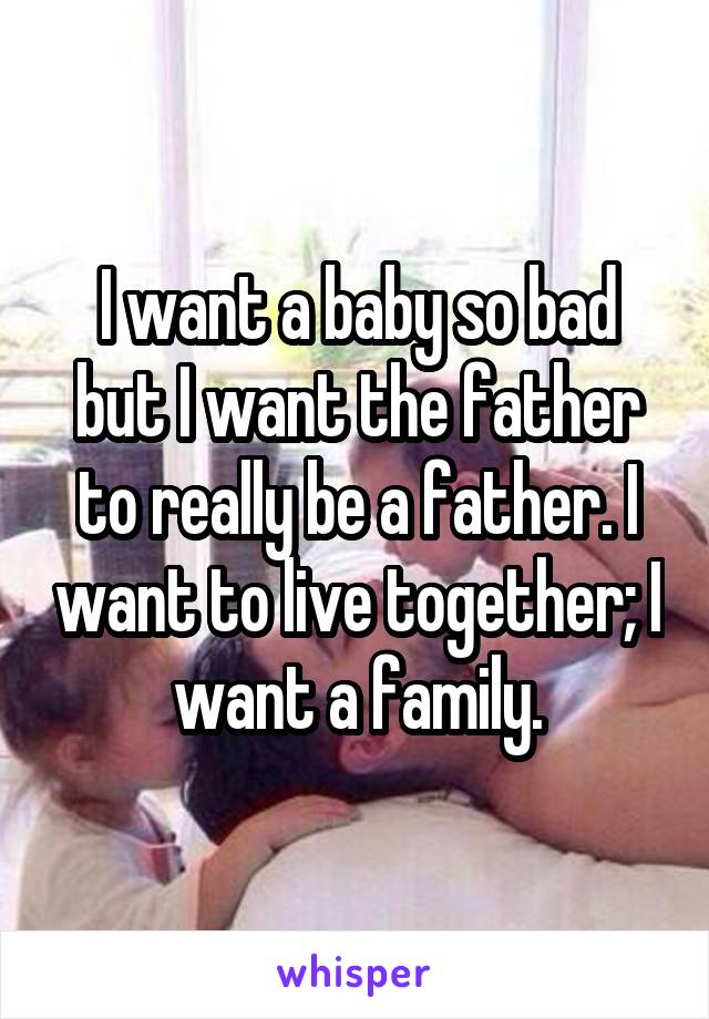 I want a baby so bad but I want the father to really be a father. I want to live together; I want a family.