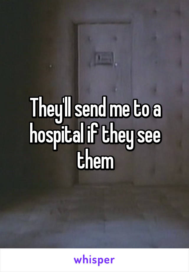 They'll send me to a hospital if they see them