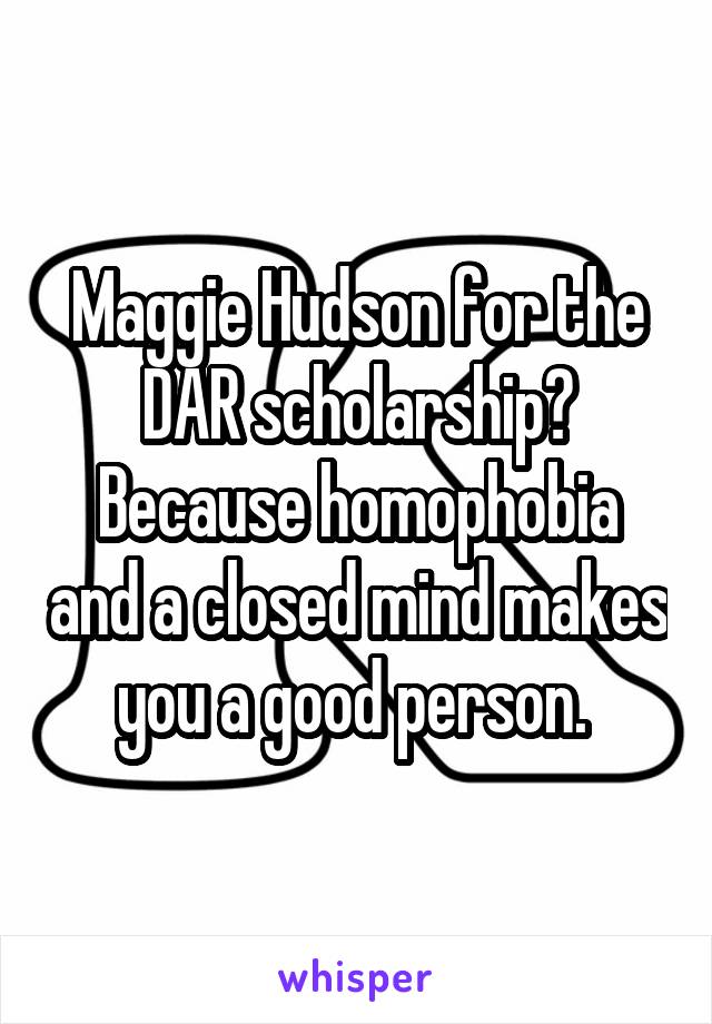 Maggie Hudson for the DAR scholarship?
Because homophobia and a closed mind makes you a good person. 