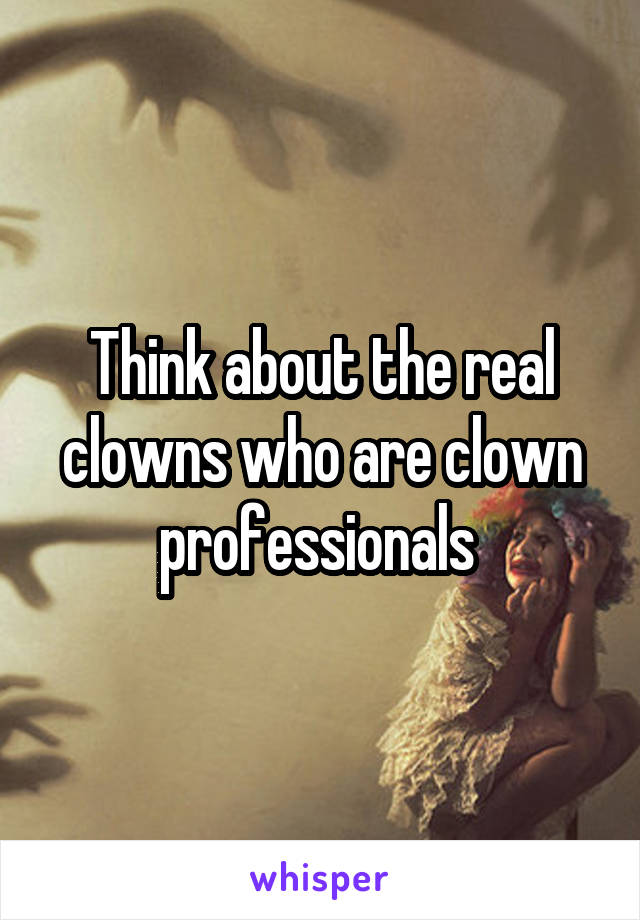 Think about the real clowns who are clown professionals 
