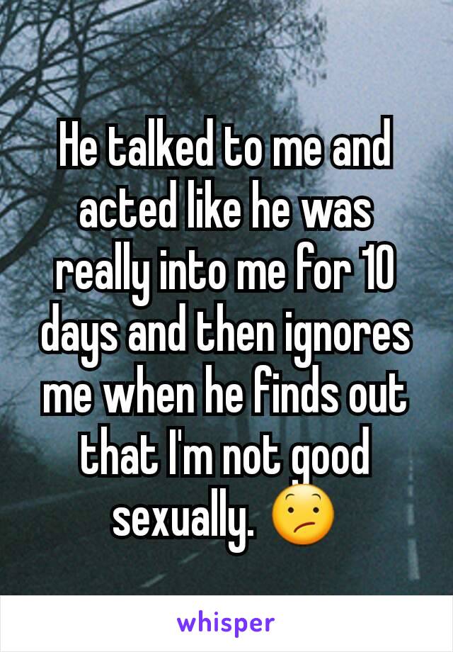 He talked to me and acted like he was really into me for 10 days and then ignores me when he finds out that I'm not good sexually. 😕