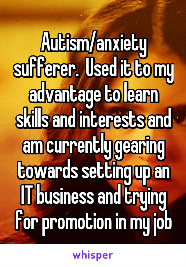 Autism/anxiety sufferer.  Used it to my advantage to learn skills and interests and am currently gearing towards setting up an IT business and trying for promotion in my job