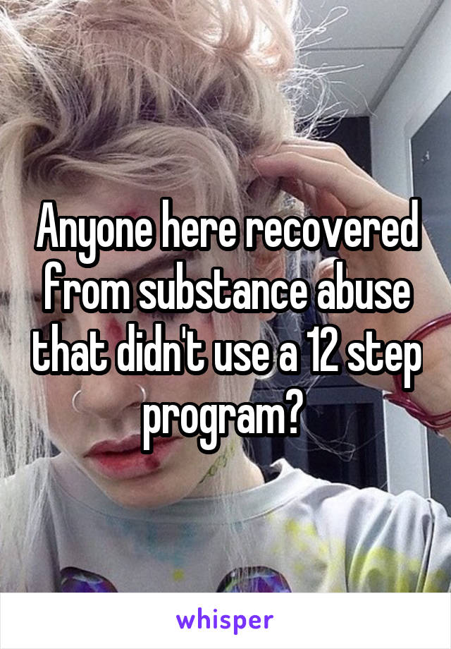 Anyone here recovered from substance abuse that didn't use a 12 step program? 