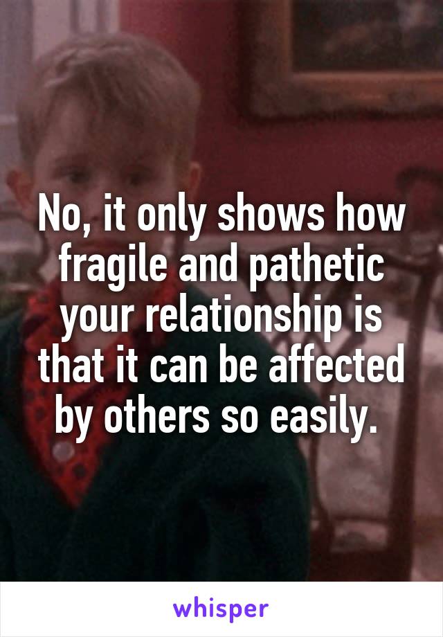 No, it only shows how fragile and pathetic your relationship is that it can be affected by others so easily. 
