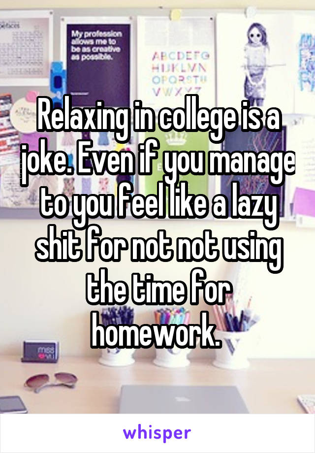 Relaxing in college is a joke. Even if you manage to you feel like a lazy shit for not not using the time for homework. 