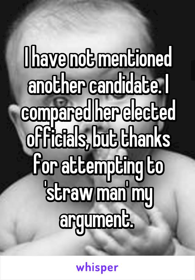 I have not mentioned another candidate. I compared her elected officials, but thanks for attempting to 'straw man' my argument. 