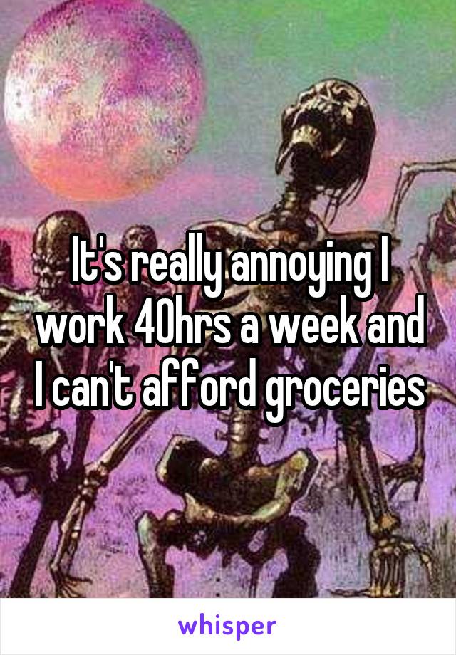 It's really annoying I work 40hrs a week and I can't afford groceries