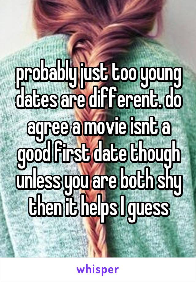 probably just too young dates are different. do agree a movie isnt a good first date though unless you are both shy then it helps I guess