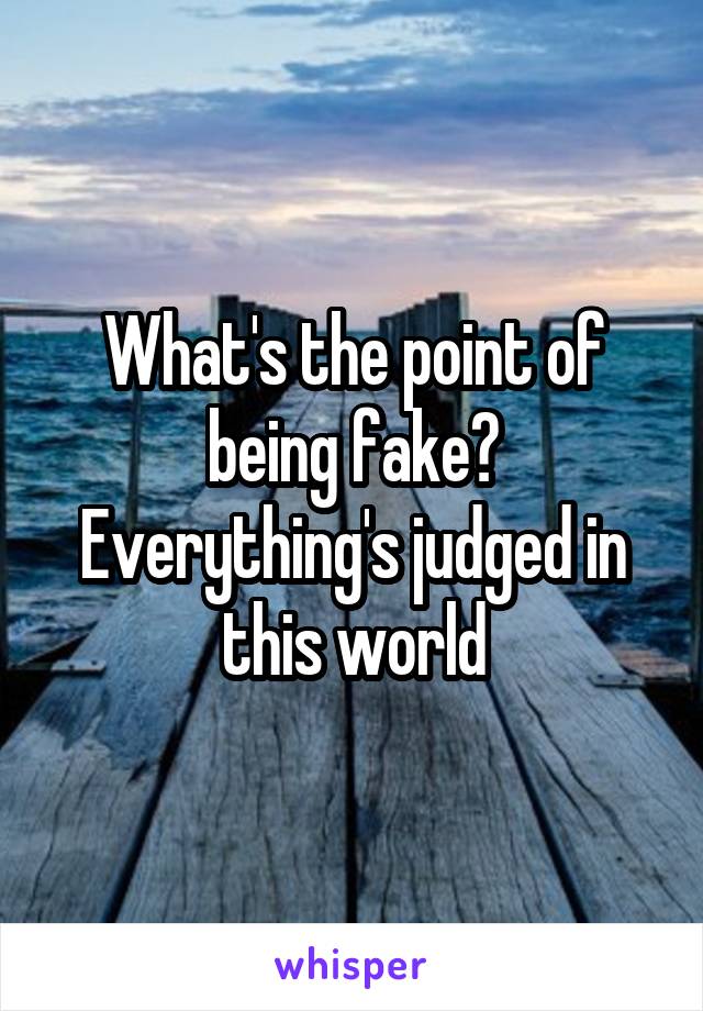 What's the point of being fake? Everything's judged in this world