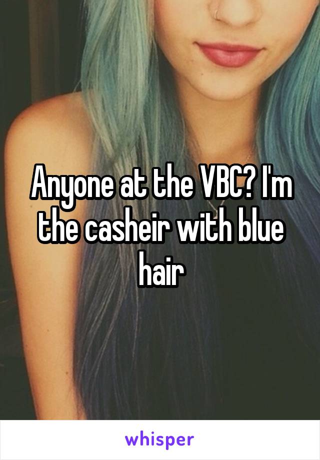 Anyone at the VBC? I'm the casheir with blue hair