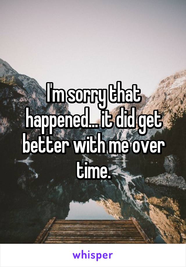 I'm sorry that happened... it did get better with me over time.