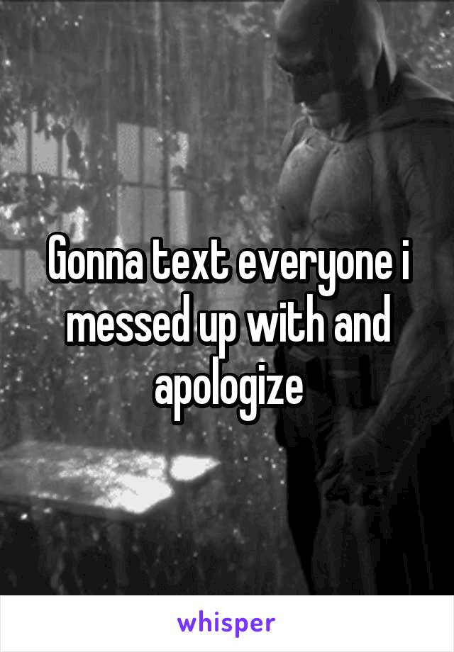 Gonna text everyone i messed up with and apologize