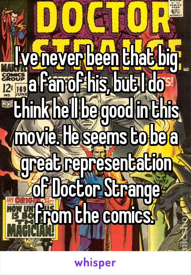 I've never been that big a fan of his, but I do think he'll be good in this movie. He seems to be a great representation of Doctor Strange from the comics. 
