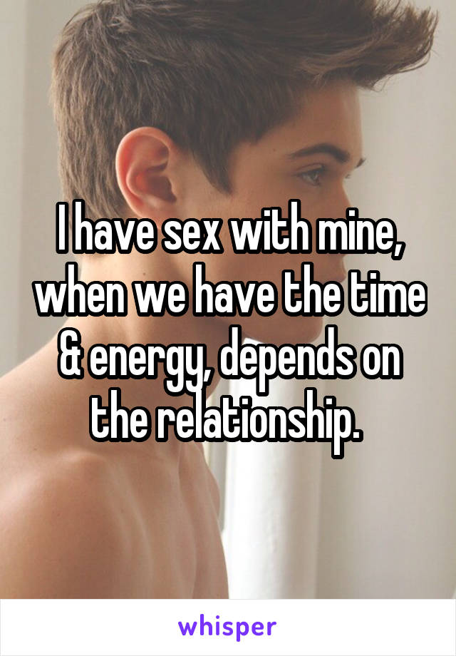 I have sex with mine, when we have the time & energy, depends on the relationship. 