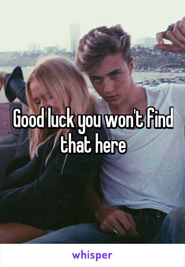 Good luck you won't find that here