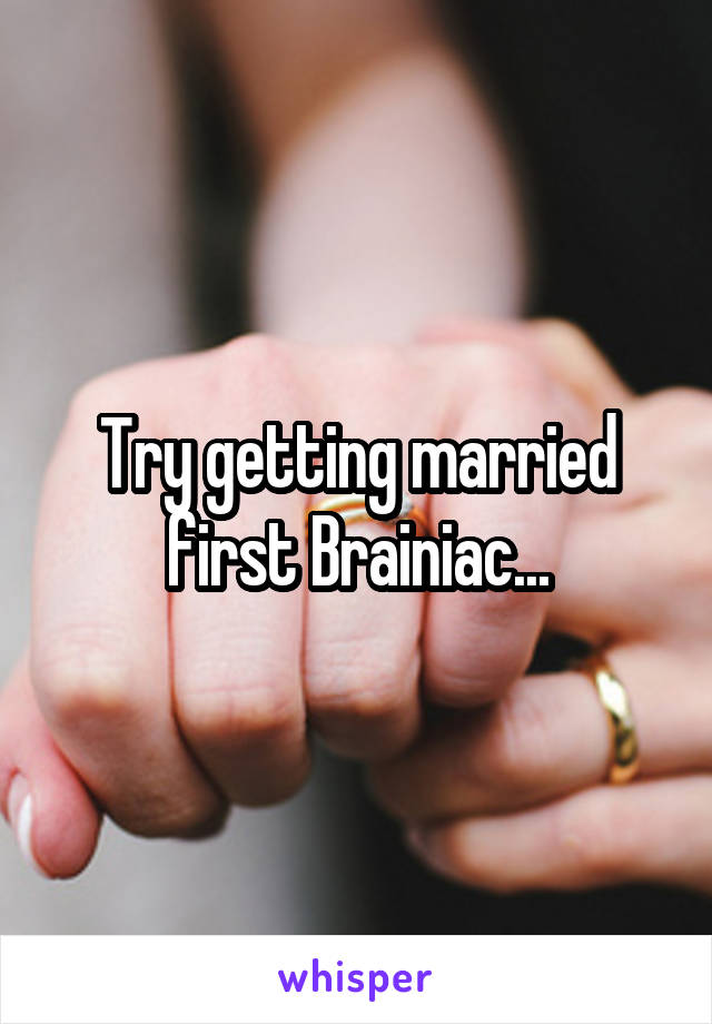 Try getting married first Brainiac...