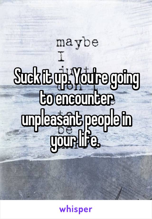 Suck it up. You're going to encounter unpleasant people in your life. 