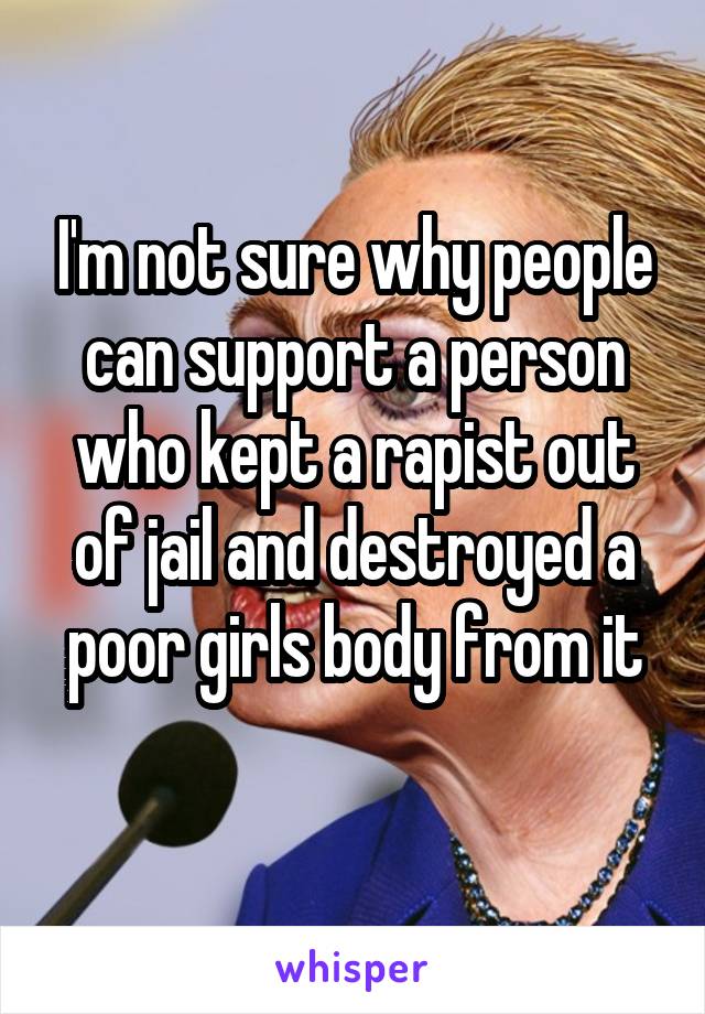 I'm not sure why people can support a person who kept a rapist out of jail and destroyed a poor girls body from it
