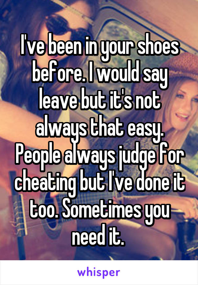 I've been in your shoes before. I would say leave but it's not always that easy. People always judge for cheating but I've done it too. Sometimes you need it. 