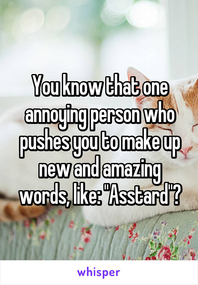 You know that one annoying person who pushes you to make up new and amazing words, like: "Asstard"?
