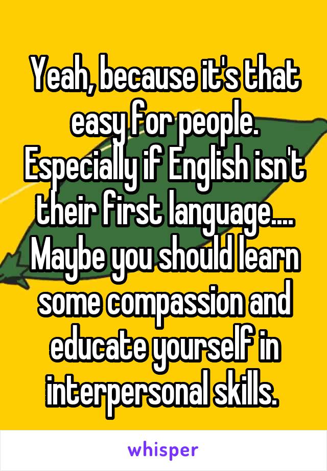 Yeah, because it's that easy for people. Especially if English isn't their first language.... Maybe you should learn some compassion and educate yourself in interpersonal skills. 