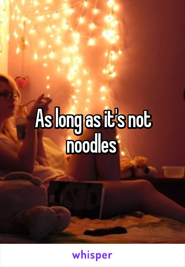 As long as it's not noodles 