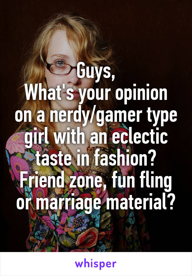 Guys,
What's your opinion on a nerdy/gamer type girl with an eclectic taste in fashion?
Friend zone, fun fling or marriage material?