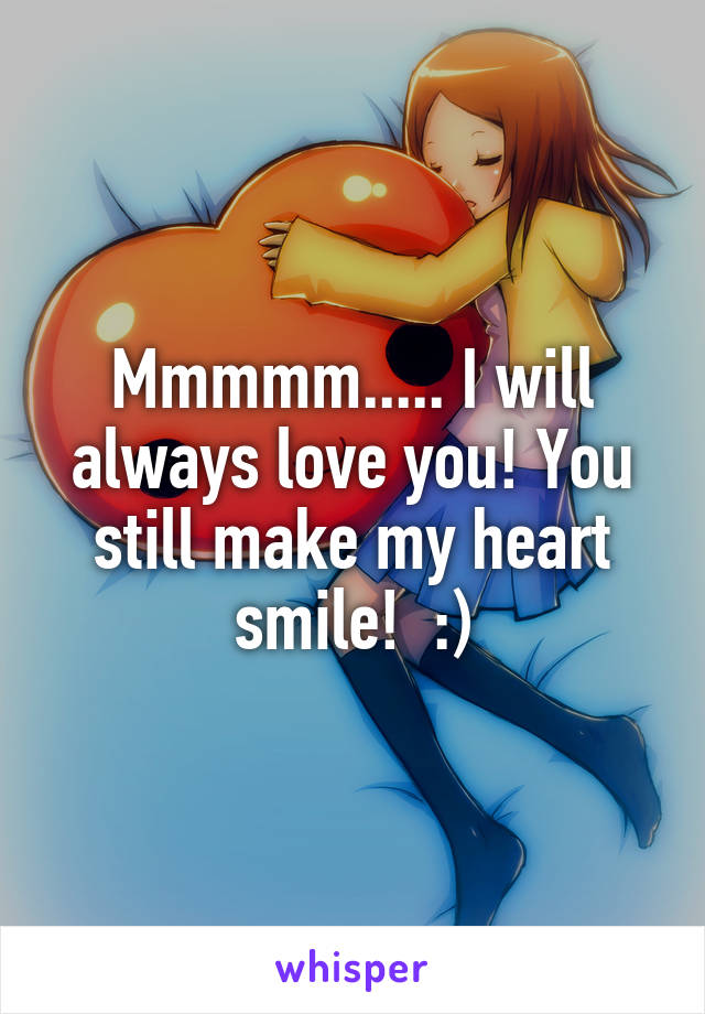 Mmmmm..... I will always love you! You still make my heart smile!  :)