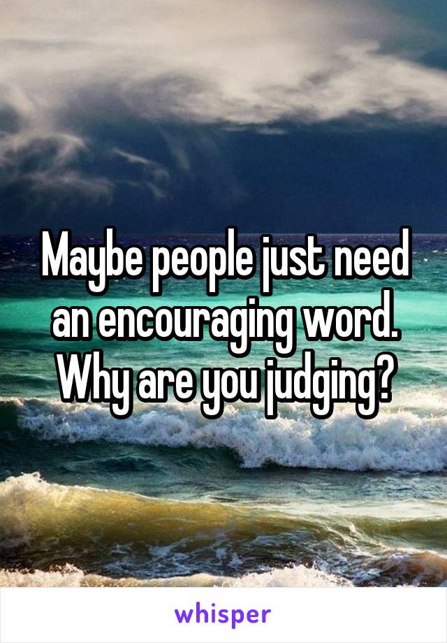 Maybe people just need an encouraging word. Why are you judging?
